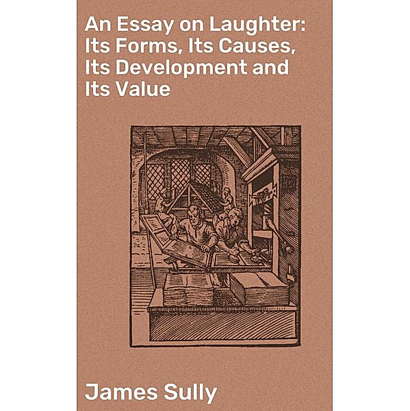 An Essay on Laughter: Its Forms, Its Causes, Its Development and Its Value, James Sully