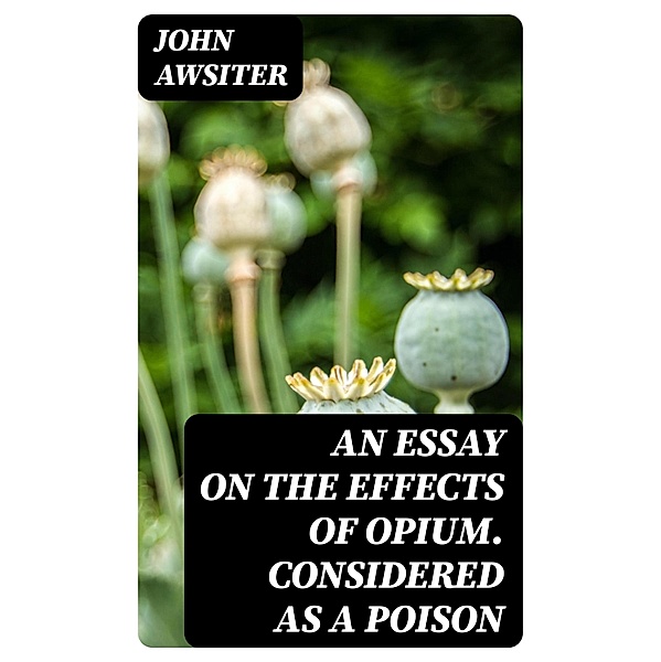 An Essay on the Effects of Opium. Considered as a Poison, John Awsiter