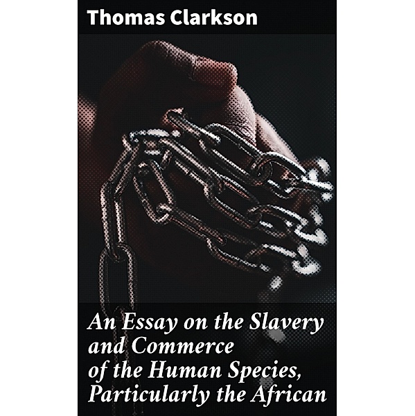 An Essay on the Slavery and Commerce of the Human Species, Particularly the African, Thomas Clarkson