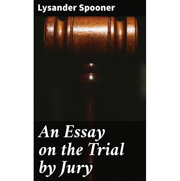 An Essay on the Trial by Jury, Lysander Spooner