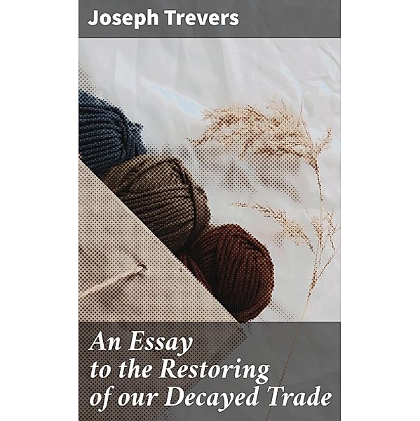 An Essay to the Restoring of our Decayed Trade, Joseph Trevers