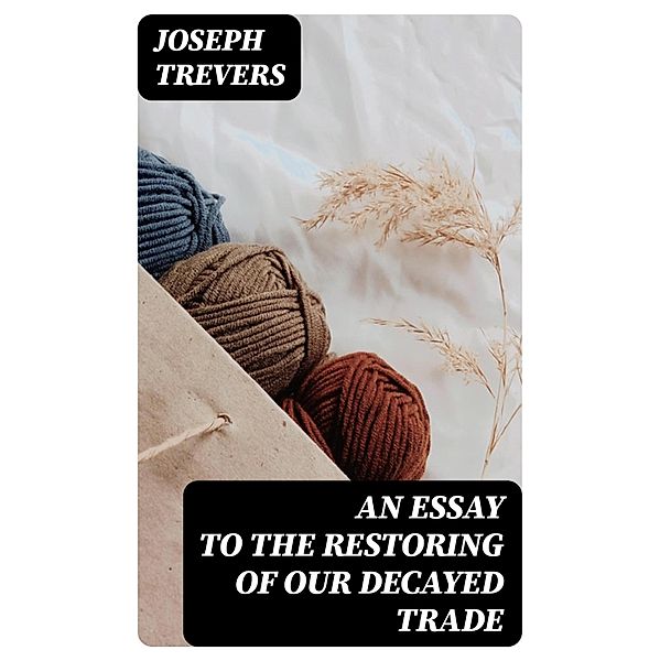 An Essay to the Restoring of our Decayed Trade, Joseph Trevers