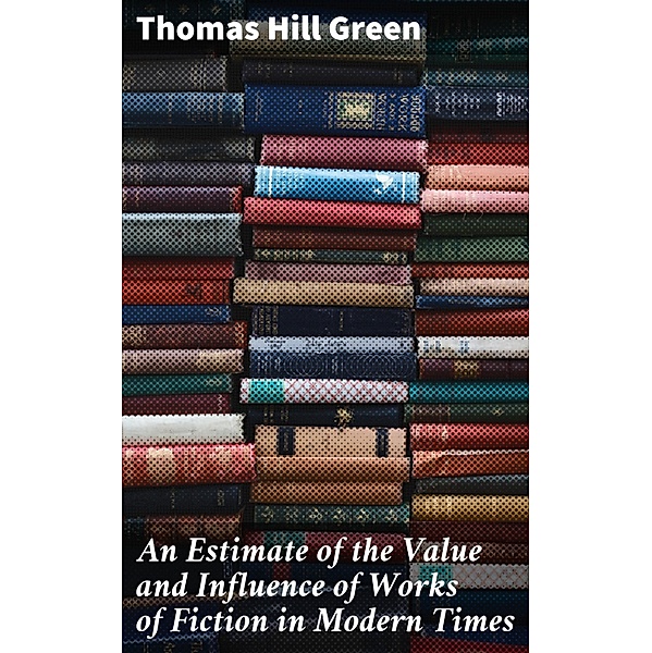 An Estimate of the Value and Influence of Works of Fiction in Modern Times, Thomas Hill Green