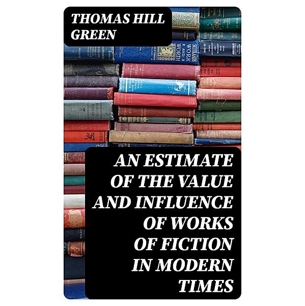 An Estimate of the Value and Influence of Works of Fiction in Modern Times, Thomas Hill Green