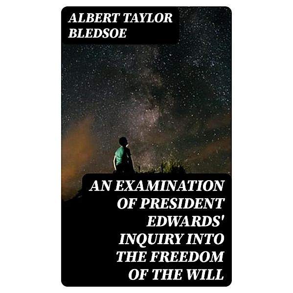 An Examination of President Edwards' Inquiry into the Freedom of the Will, Albert Taylor Bledsoe
