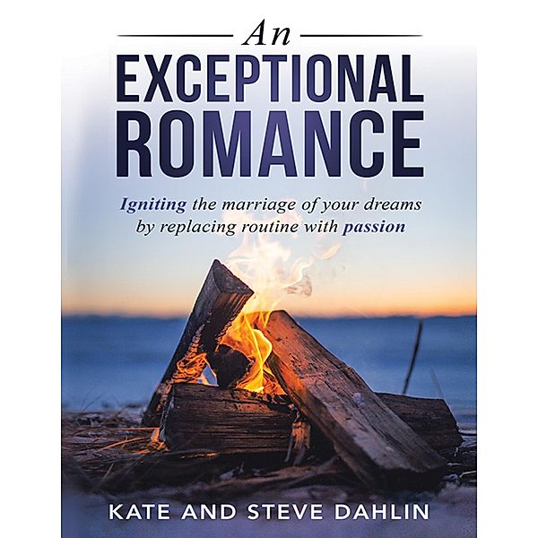 An Exceptional Romance: Igniting the Marriage of Your Dreams By Replacing Routine With Passion, Kate Dahlin, Steve Dahlin