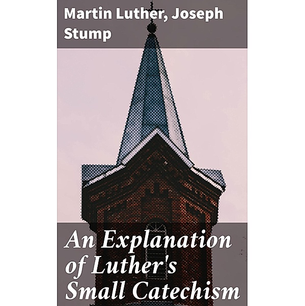An Explanation of Luther's Small Catechism, Joseph Stump, Martin Luther