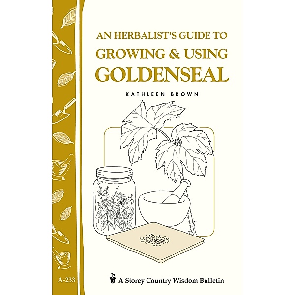An Herbalist's Guide to Growing & Using Goldenseal / Storey Country Wisdom Bulletin, Kathleen Brown