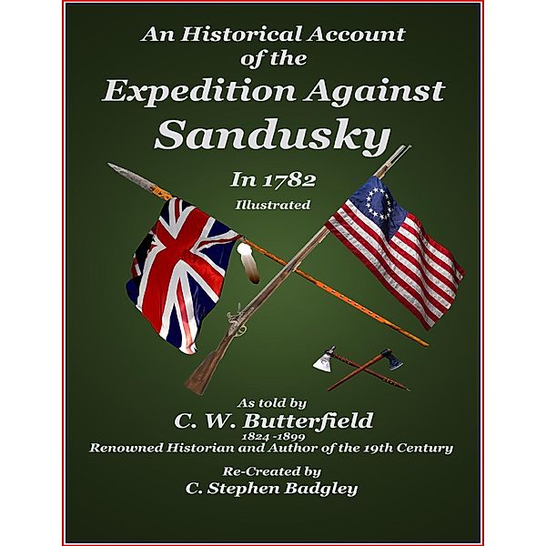 An Historical Account of the Expedition Against Sandusky in 1782 - Under Colonel William Crawford, C. Stephen Badgley, C. W. Butterfield