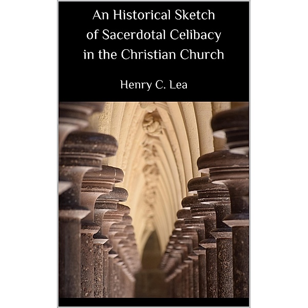 An Historical Sketch of Sacerdotal Celibacy in the Christian Church, Henry C. Lea