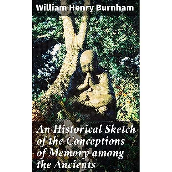 An Historical Sketch of the Conceptions of Memory among the Ancients, William Henry Burnham