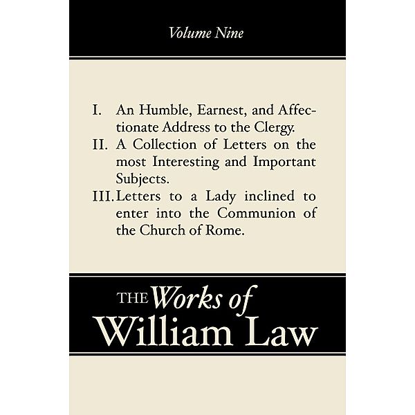 An Humble, Earnest, and Affectionate Address to the Clergy; A Collection of Letters; Letters to a Lady inclined to enter the Romish Communion, Volume 9, William Law