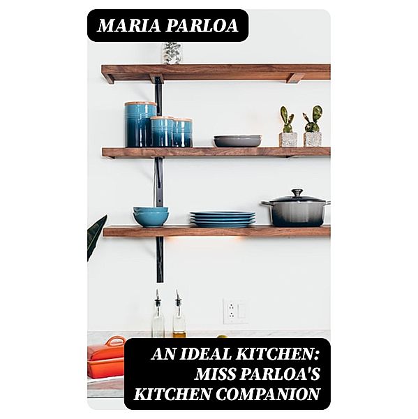 An Ideal Kitchen: Miss Parloa's Kitchen Companion, Maria Parloa