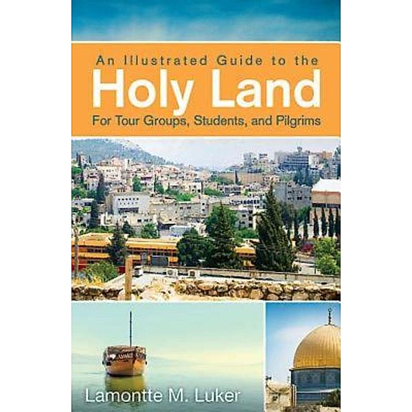 An Illustrated Guide to the Holy Land for Tour Groups, Students, and Pilgrims, Lamontte M. Luker