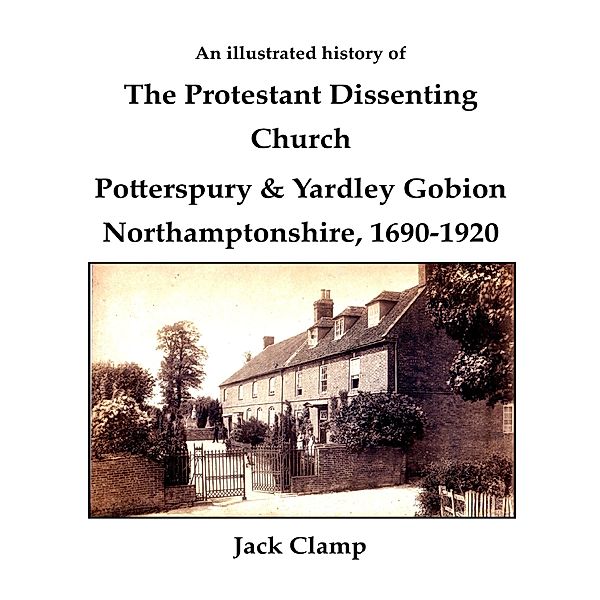 An Illustrated History of the Protestant Dissenting Church: Potterspury & Yardley Gobion Northamptonshire, 1690-1920, Jack Clamp
