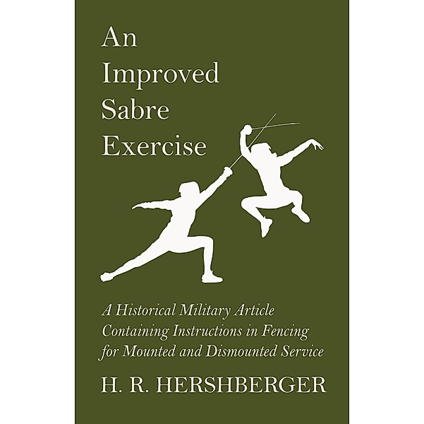 An Improved Sabre Exercise - A Historical Military Article Containing Instructions in Fencing for Mounted and Dismounted Service, H. R. Hershberger