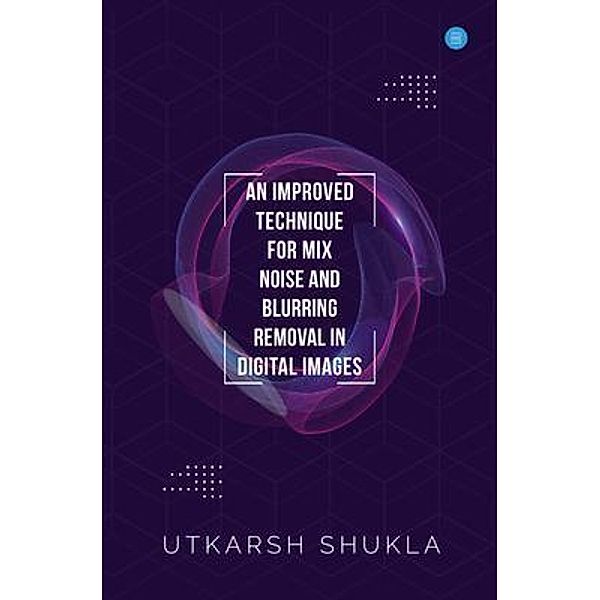 AN IMPROVED TECHNIQUE FOR MIX NOISE AND BLURRING REMOVAL IN DIGITAL IMAGES / Blue Rose Publishers, Utkarsh Shukla