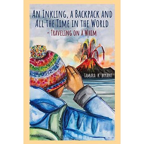 An Inkling, A Backpack, and All the Time in the World.... Traveling on a Whim / Tamara  K. Bryant, Tamara Bryant