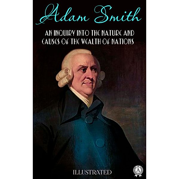 An Inquiry into the Nature and Causes of the Wealth of Nations. Illustrated, Adam Smith
