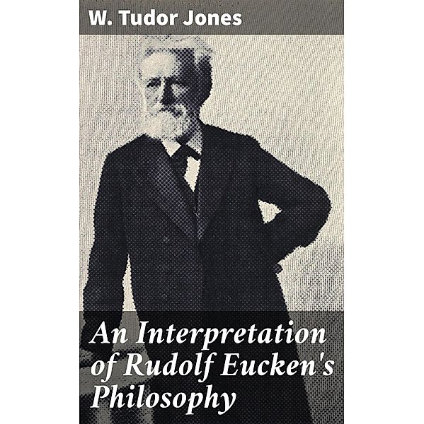 An Interpretation of Rudolf Eucken's Philosophy, W. Tudor Jones