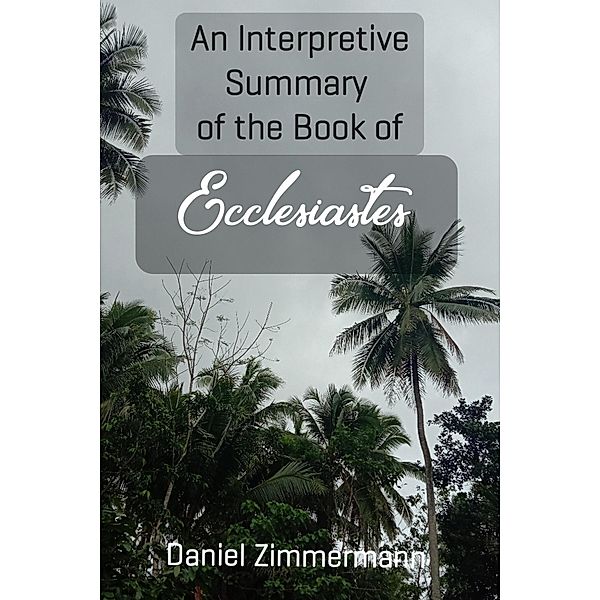 An Interpretive Summary of the Book of Ecclesiastes, Daniel Zimmermann