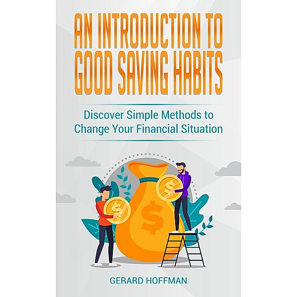 An Introduction to Good Saving Habits: Discover Simple Methods to Change Your Financial Situation, Gerard Hoffman