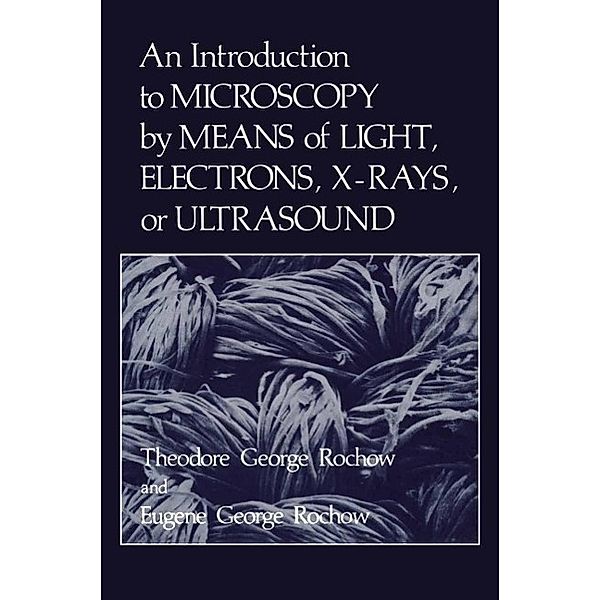 An Introduction to Microscopy by Means of Light, Electrons, X-Rays, or Ultrasound, Eugene Rochow