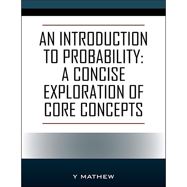 An Introduction to Probability: A Concise Exploration of Core Concepts, Y. Mathew