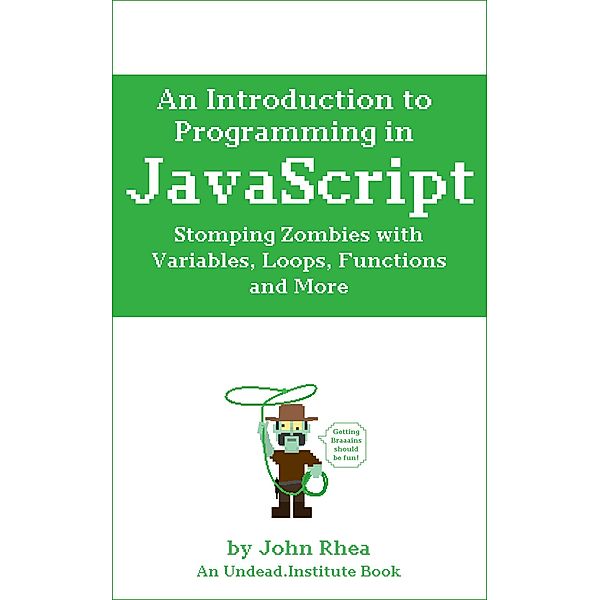 An Introduction to Programming in JavaScript: Stomping Zombies with Variables, Loops, Functions and More (Undead Institute, #10) / Undead Institute, John Rhea