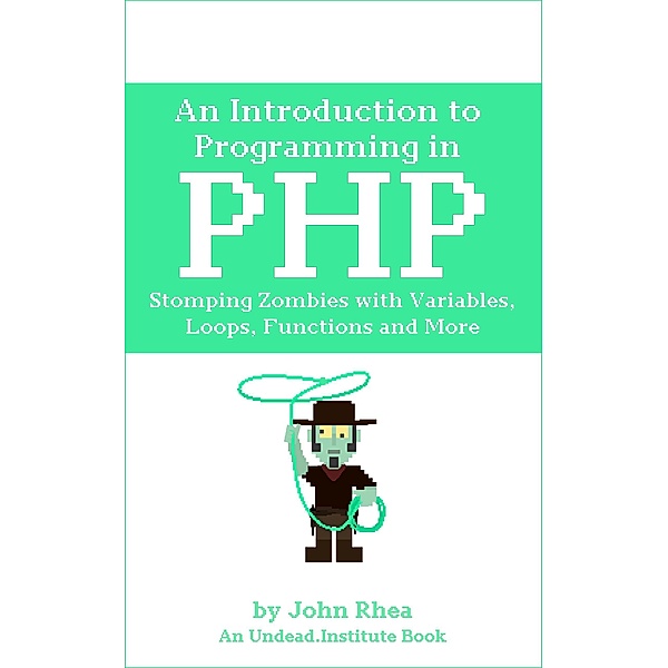 An Introduction to Programming in PHP: Stomping Zombies with Variables, Loops, Functions and More (Undead Institute, #14) / Undead Institute, John Rhea