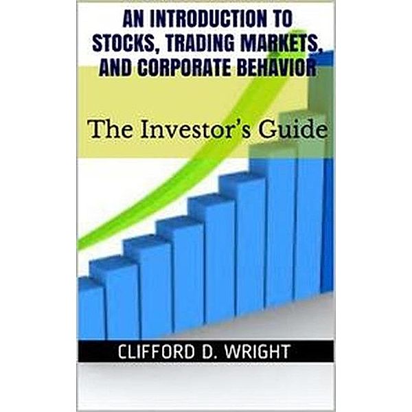 An Introduction to Stocks, Trading Markets and Corporate Behavior: The Investor's Guide, Clifford D Wright