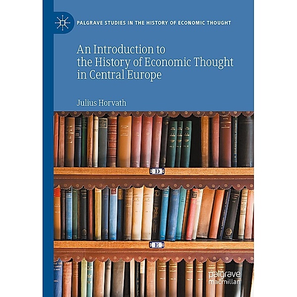 An Introduction to the History of Economic Thought in Central Europe / Palgrave Studies in the History of Economic Thought, Julius Horvath