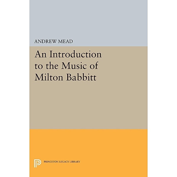 An Introduction to the Music of Milton Babbitt / Princeton Legacy Library Bd.249, Andrew Mead