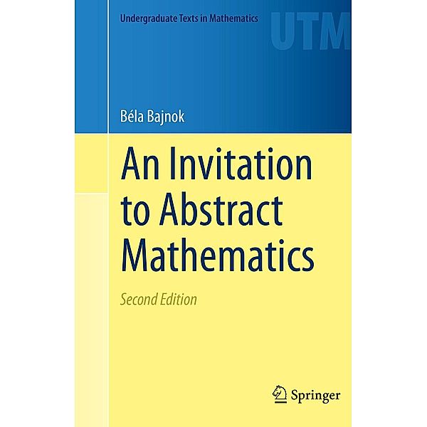 An Invitation to Abstract Mathematics / Undergraduate Texts in Mathematics, Béla Bajnok