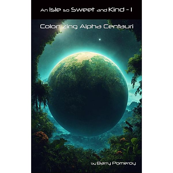 An Isle so Sweet and Kind - 1: Colonizing Alpha Centauri, Barry Pomeroy