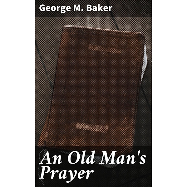 An Old Man's Prayer, George M. Baker