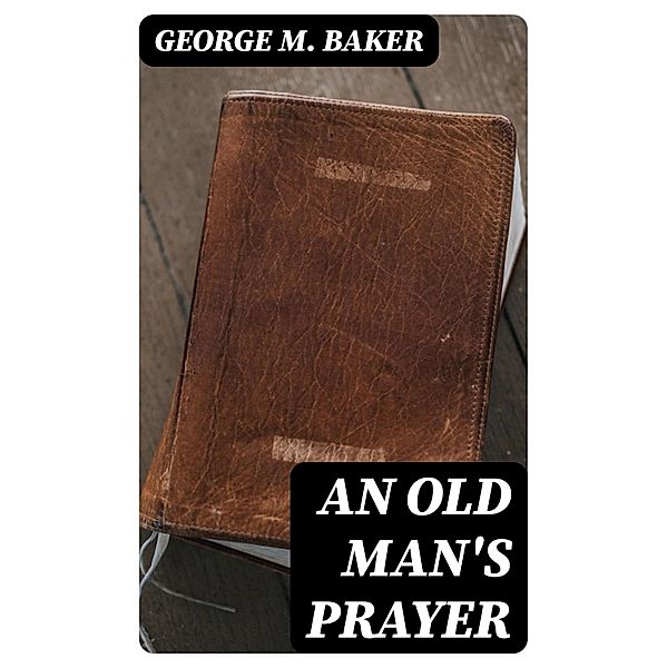 An Old Man's Prayer, George M. Baker