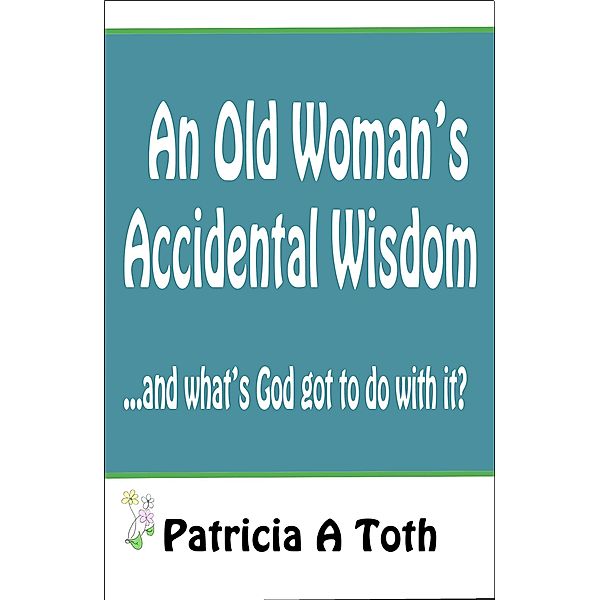 An Old Woman's Accidental Wisdom, Patricia Toth