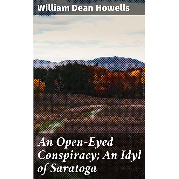 An Open-Eyed Conspiracy; An Idyl of Saratoga, William Dean Howells