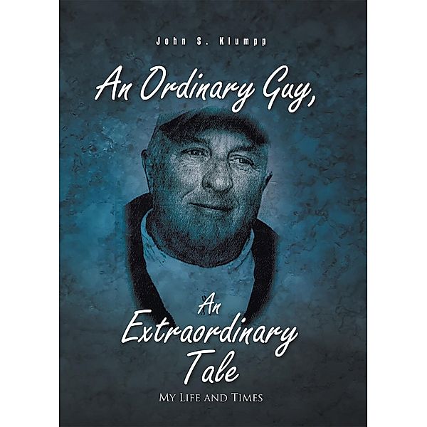 An Ordinary Guy, an Extraordinary Tale, John S. Klumpp