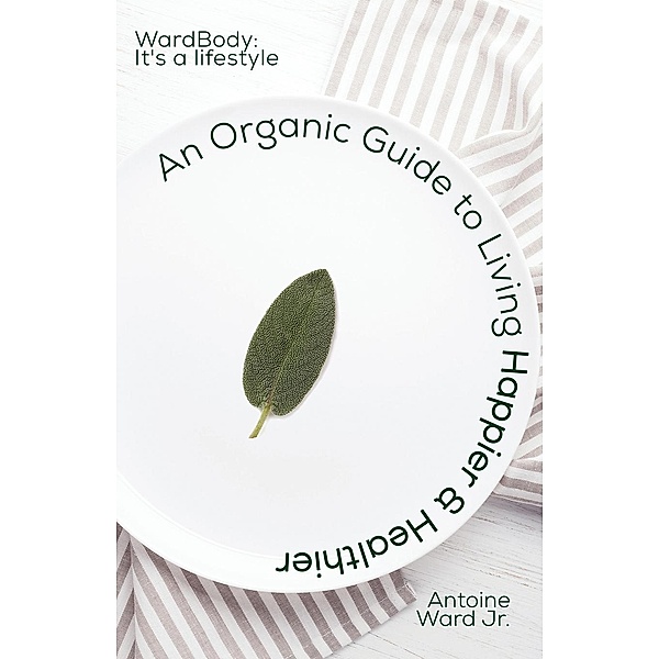 An Organic Guide to Living Happier & Healthier: WardBody, Antoine Lamont Ward Jr.