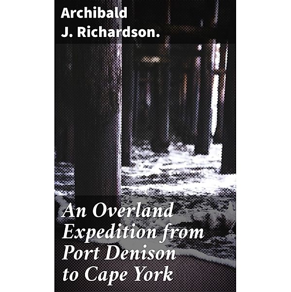 An Overland Expedition from Port Denison to Cape York, Archibald J. Richardson.