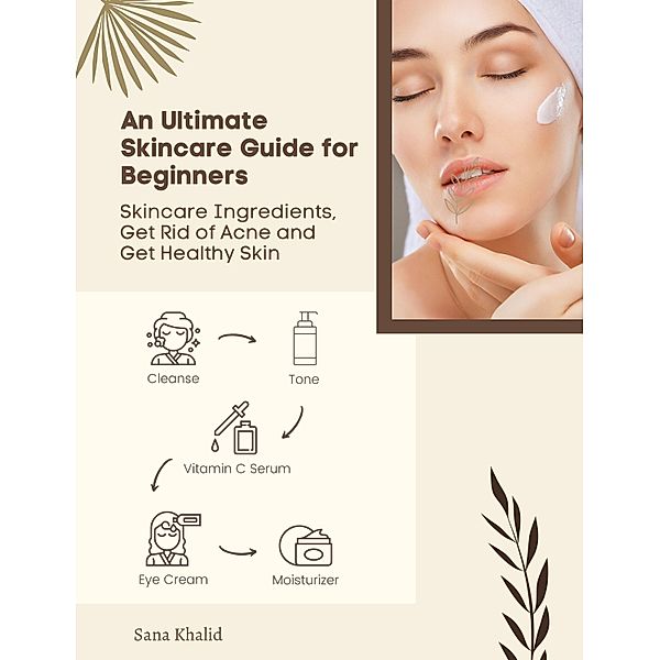 An Ultimate Skincare Guide for Beginners: Skincare Ingredients, Get Rid of Acne and Get Healthy Skin, Sana Khalid