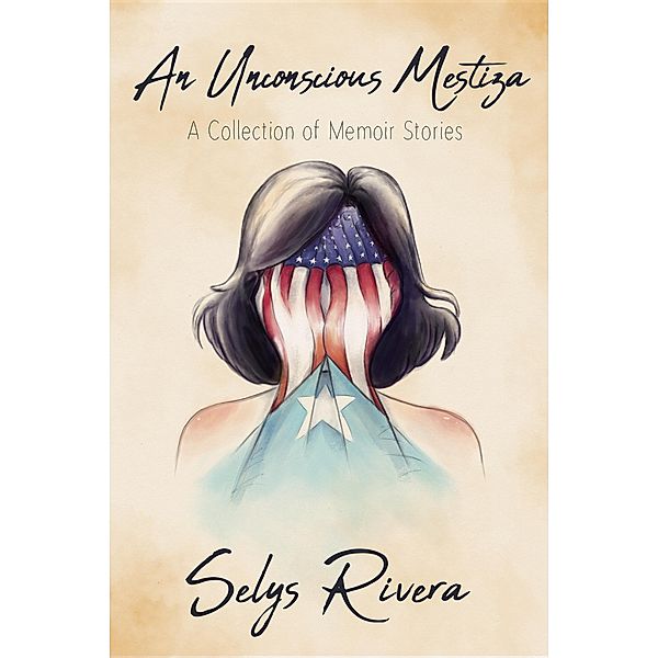 An Unconscious Mestiza: A Collection of Memoir Stories, Selys Rivera