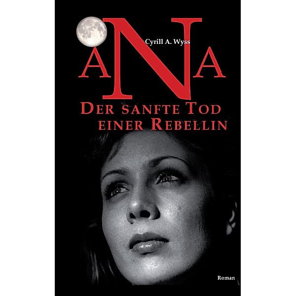 Ana. Der sanfte Tod einer Rebellin, Cyrill A. Wyss