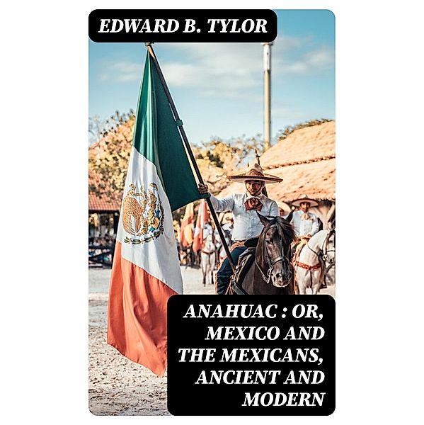 Anahuac : or, Mexico and the Mexicans, Ancient and Modern, Edward B. Tylor