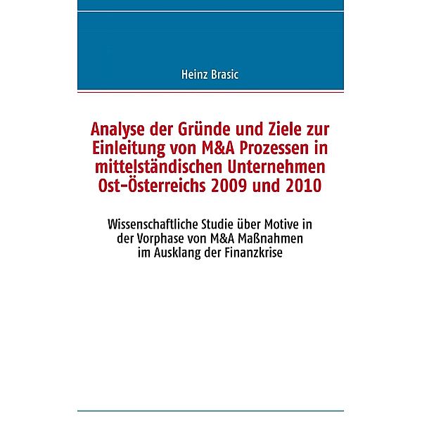 Analyse der Gründe und Ziele zur Einleitung von M&A Prozessen in mittelständischen Unternehmen Ost-Österreichs 2009 und 2010, Heinz Brasic