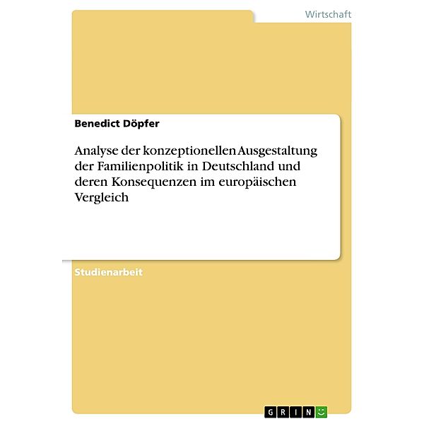 Analyse der konzeptionellen Ausgestaltung der Familienpolitik in Deutschland und deren Konsequenzen im europäischen Verg, Benedict C. Döpfer