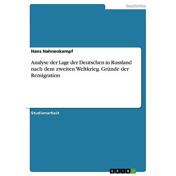 Analyse der Lage der Deutschen in Russland nach dem zweiten Weltkrieg - mit besonderem Blick auf die Gründe, die sie veranlasst haben Russland zu verlassen und nach Deutschland zu kommen, Hans Hahnenkampf