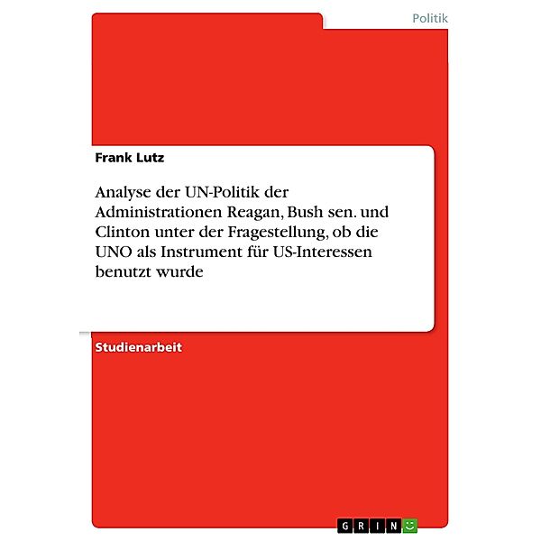 Analyse der UN-Politik der Administrationen Reagan, Bush sen. und Clinton unter der Fragestellung, ob die UNO als Instrument für US-Interessen benutzt wurde, Frank Lutz